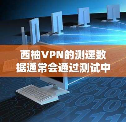 西柚VPN的测速数据通常会通过测试中心进行验证，具体数据可能因测试环境和网络条件而有所不同。以下是一些常见的测试指标和解释