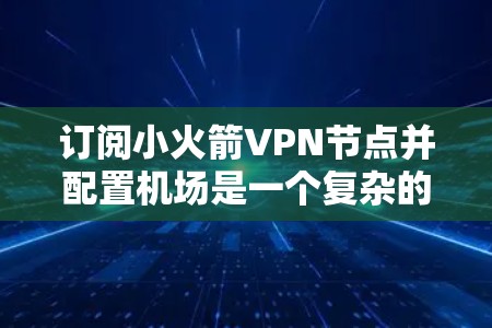 订阅小火箭<strong>VPN节点</strong>并配置机场是一个复杂的步骤，需要仔细遵循以下指南