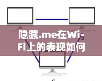 隐藏.me在Wi-Fi上的表现如何？以下是一些关键信息和测试结果