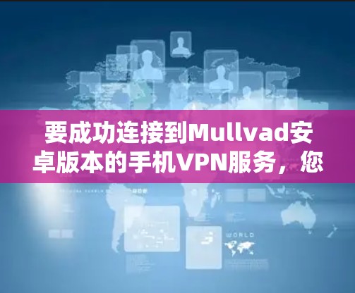要成功连接到Mullvad安卓版本的手机VPN服务，您可以按照以下步骤操作