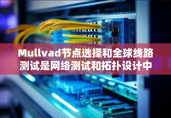 Mullvad节点选择和全球线路测试是网络测试和拓扑设计中的重要概念,以下是对这两个概念的详细总结 Mullvad节点选择和全球线路测试是网络测试和拓扑设计中的重要概念,以下是对这两个概念的详细总结