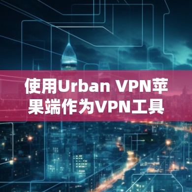 使用Urban VPN苹果端作为VPN工具,可以按照以下步骤进行 使用Urban VPN苹果端作为VPN工具,可以按照以下步骤进行