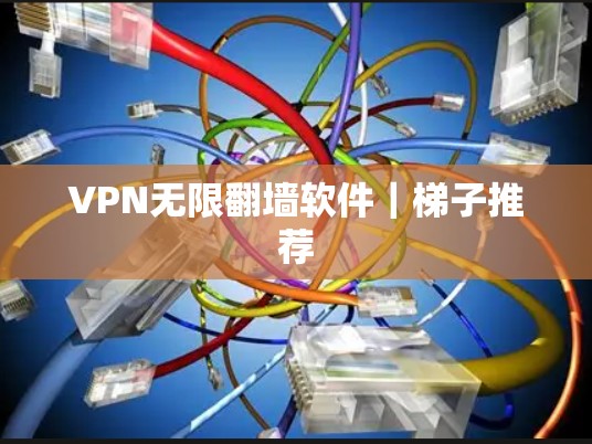 VPN无限翻墙软件|梯子推荐 VPN无限翻墙软件|梯子推荐