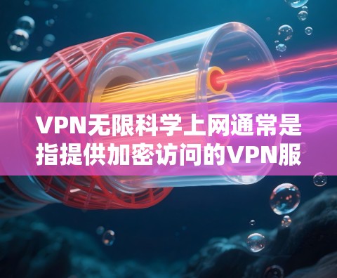 VPN无限科学上网通常是指提供加密访问的VPN服务,允许用户在加密环境中进行科学计算、加密数据存储、或者进行加密通信。以下是关于VPN无限科学上网的建议 VPN无限科学上网通常是指提供加密访问的VPN服务,允许用户在加密环境中进行科学计算、加密数据存储、或者进行加密通信。以下是关于VPN无限科学上网的建议