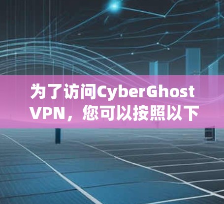为了访问CyberGhost VPN,您可以按照以下步骤进行 为了访问CyberGhost VPN,您可以按照以下步骤进行