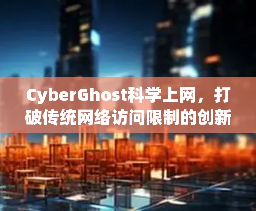 CyberGhost科学上网,打破传统网络访问限制的创新解决方案 CyberGhost科学上网,打破传统网络访问限制的创新解决方案