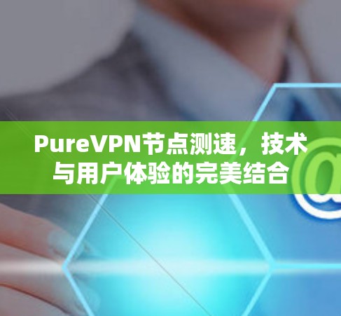 Pure<strong>VPN节点</strong>测速，技术与用户体验的完美结合