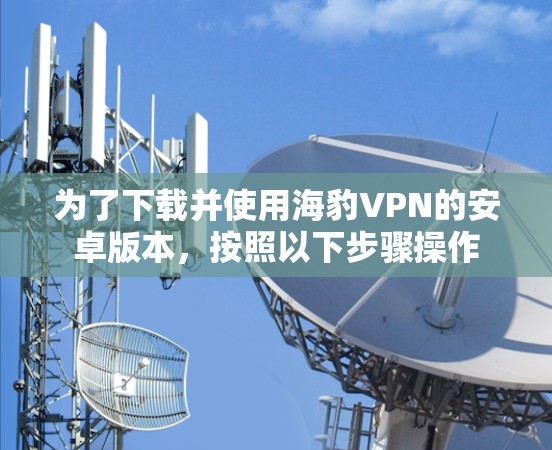为了下载并使用海豹VPN的安卓版本，按照以下步骤操作