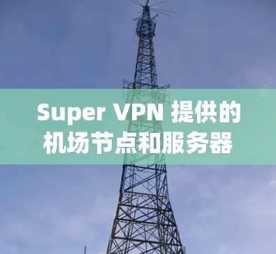Super VPN 提供的<strong>机场节点</strong>和服务器推荐是基于其官方提供的数据和信息整理。以下是一些主要的<strong>机场节点</strong>和服务器推荐，供参考