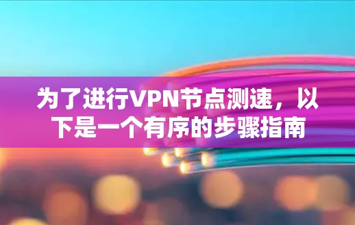 为了进行<strong>VPN节点</strong>测速，以下是一个有序的步骤指南
