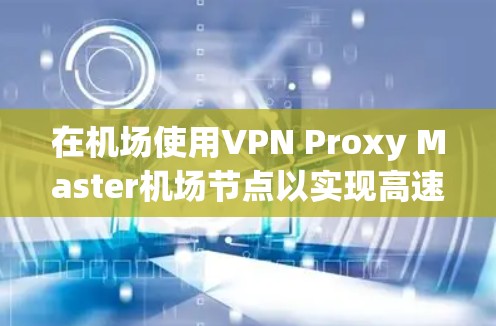 在机场使用VPN Proxy Master<strong>机场节点</strong>以实现高速连接，需要综合考虑以下几个关键因素和步骤