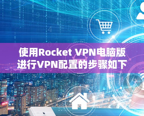 使用Rocket VPN电脑版进行VPN配置的步骤如下 使用Rocket VPN电脑版进行VPN配置的步骤如下