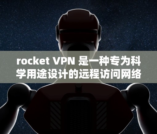 rocket VPN 是一种专为科学用途设计的远程访问网络，提供安全、可靠和高效的访问功能。其科学上网功能主要集中在以下方面