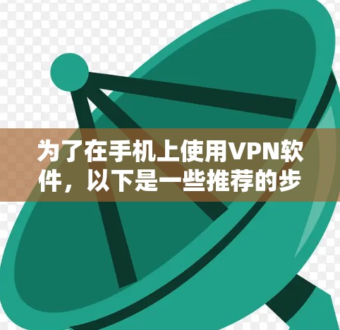 为了在手机上使用VPN软件,以下是一些推荐的步骤和方法 为了在手机上使用VPN软件,以下是一些推荐的步骤和方法