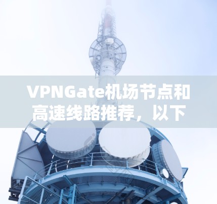 VPNGate<strong>机场节点</strong>和高速线路推荐，以下是一些建议