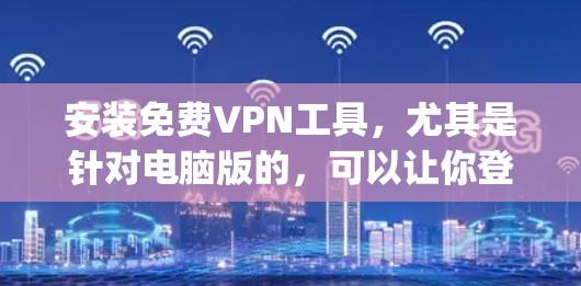 安装免费VPN工具，尤其是针对电脑版的，可以让你登录网络 securely。以下是一个清晰的步骤说明，帮助你轻松安装和使用VPN