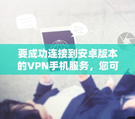 要成功连接到安卓版本的VPN手机服务,您可以按照以下步骤操作 要成功连接到安卓版本的VPN手机服务,您可以按照以下步骤操作