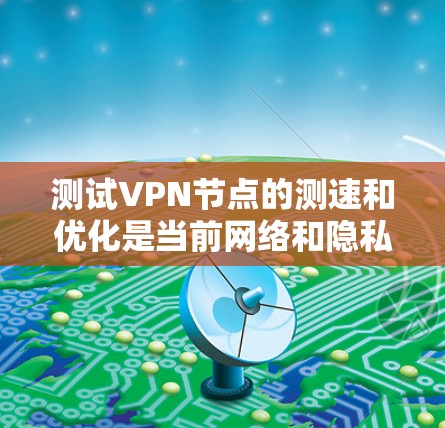 测试<strong>VPN节点</strong>的测速和优化是当前网络和隐私保护领域的重要任务。以下是一些步骤和建议，帮助您更高效地测试<strong>VPN节点</strong>的性能