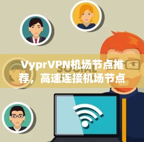 VyprVPN<strong>机场节点</strong>推荐，高速连接<strong>机场节点</strong>的最佳选择！