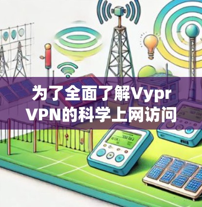 为了全面了解VyprVPN的科学上网访问方案，以下是一个结构化的总结，涵盖注册、访问、安全、使用和售后等方面