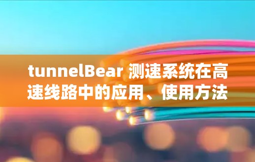 tunnelBear 测速系统在高速线路中的应用、使用方法和优势如下