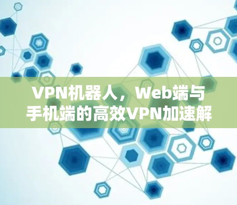 VPN机器人，Web端与手机端的高效VPN加速解决方案