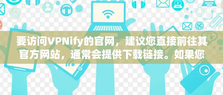 要访问VPNify的官网，建议您直接前往其官方网站，通常会提供下载链接。如果您需要下载高速VPN软件，建议您通过官方网站或可靠的VPN服务提供商下载，以确保安全性和兼容性。以下是一个通用的下载步骤