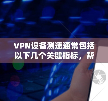 VPN设备测速通常包括以下几个关键指标，帮助用户了解设备的性能和网络的稳定性。以下是关于全球<strong>VPN节点</strong>测速的详细介绍