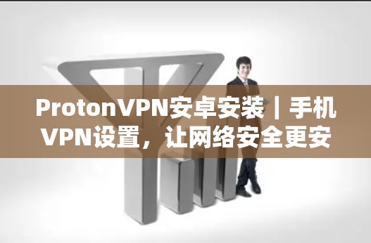 ProtonVPN安卓安装｜手机VPN设置，让网络安全更安心