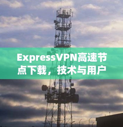 ExpressVPN高速节点下载,技术与用户体验的完美融合 ExpressVPN高速节点下载,技术与用户体验的完美融合