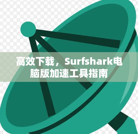 高效下载,Surfshark电脑版加速工具指南 高效下载,Surfshark电脑版加速工具指南