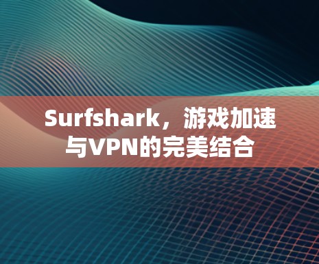 Surfshark,游戏加速与VPN的完美结合 Surfshark,游戏加速与VPN的完美结合