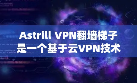 Astrill VPN翻墙梯子是一个基于云VPN技术设计的翻墙梯子工具，旨在帮助用户绕过防火墙访问外部互联网。它通过与云VPN平台的集成，提供了更可靠的VPN服务。以下是对其评测的一些关键点