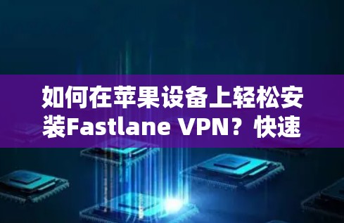 如何在苹果设备上轻松安装Fastlane VPN?快速且安全的VPN解决方案 如何在苹果设备上轻松安装Fastlane VPN?快速且安全的VPN解决方案