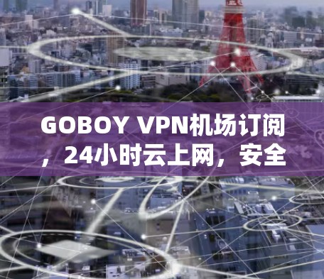 GOBOY VPN机场订阅,24小时云上网,安全可靠,为机场用户保驾护航 GOBOY VPN机场订阅,24小时云上网,安全可靠,为机场用户保驾护航