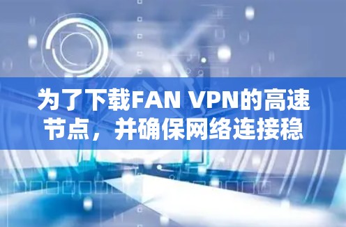 为了下载FAN VPN的高速节点，并确保网络连接稳定和安全，可以按照以下步骤操作