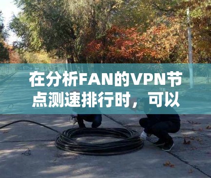 在分析FAN的<strong>VPN节点</strong>测速排行时，可以考虑以下几个方面，以评估每个节点的性能和安全性