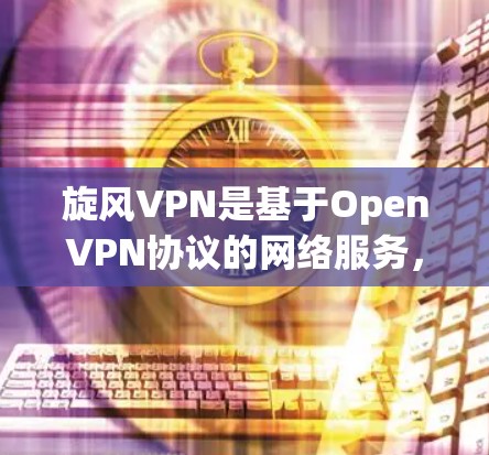 旋风VPN是基于OpenVPN协议的网络服务，主要用于提供安全和高效的VPN连接。旋风<strong>VPN节点</strong>速度测试是一个评估节点性能的工具，帮助用户了解网络的稳定性和可靠性