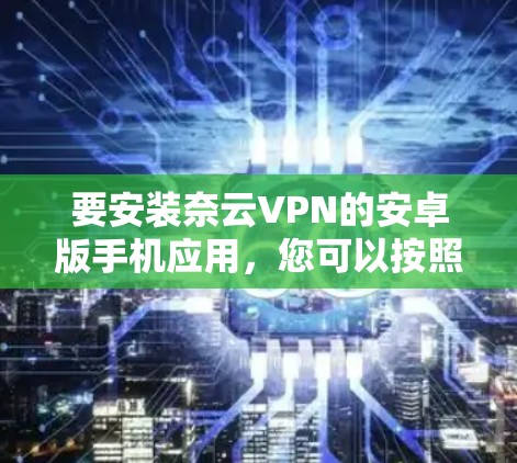 要安装奈云VPN的安卓版手机应用,您可以按照以下步骤操作 要安装奈云VPN的安卓版手机应用,您可以按照以下步骤操作