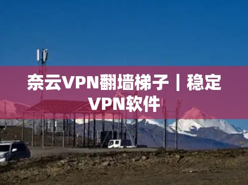奈云VPN翻墙梯子|稳定VPN软件 奈云VPN翻墙梯子|稳定VPN软件