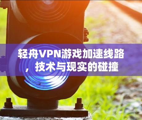 轻舟VPN游戏加速线路,技术与现实的碰撞 轻舟VPN游戏加速线路,技术与现实的碰撞