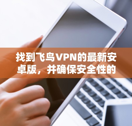 找到飞鸟VPN的最新安卓版,并确保安全性的步骤如下 找到飞鸟VPN的最新安卓版,并确保安全性的步骤如下