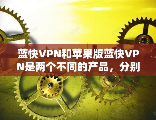 蓝快VPN和苹果版蓝快VPN是两个不同的产品,分别针对不同的设备和使用场景。以下是关于蓝快VPN和苹果版蓝快VPN的详细介绍 蓝快VPN和苹果版蓝快VPN是两个不同的产品,分别针对不同的设备和使用场景。以下是关于蓝快VPN和苹果版蓝快VPN的详细介绍