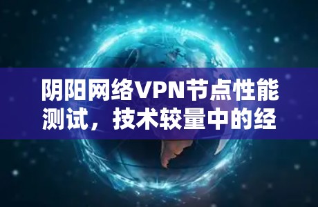 阴阳网络<strong>VPN节点</strong>性能测试，技术较量中的经典之作
