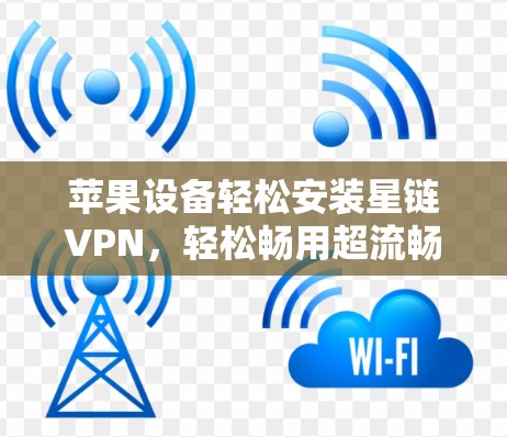 苹果设备轻松安装星链VPN,轻松畅用超流畅 苹果设备轻松安装星链VPN,轻松畅用超流畅