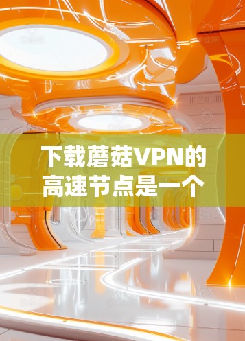 下载蘑菇VPN的高速节点是一个需要系统性的步骤，以下是一步步的建议