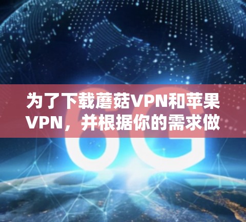 为了下载蘑菇VPN和苹果VPN,并根据你的需求做出选择,以下是一个清晰的指导 为了下载蘑菇VPN和苹果VPN,并根据你的需求做出选择,以下是一个清晰的指导