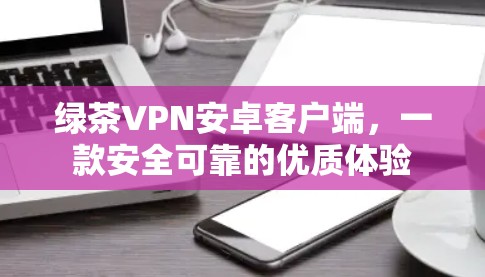 绿茶VPN安卓客户端，一款安全可靠的优质体验