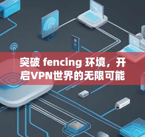 突破 fencing 环境,开启VPN世界的无限可能 突破 fencing 环境,开启VPN世界的无限可能