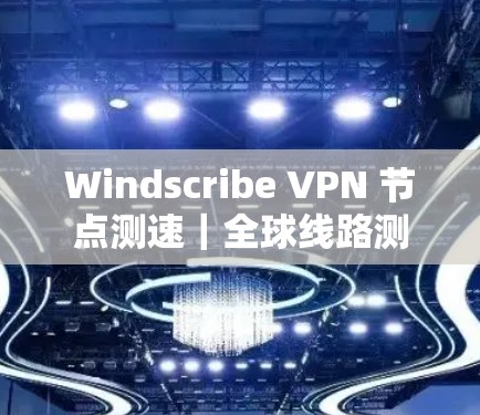 Windscribe VPN 节点测速|全球线路测试 Windscribe VPN 节点测速|全球线路测试